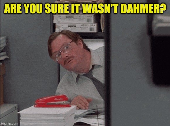 milton looking around corner | Are you sure it wasn't Dahmer? | image tagged in milton looking around corner | made w/ Imgflip meme maker