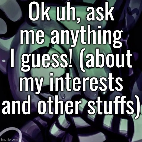 "B-but blot! We don't know what your-" fear not, random person, I've gotchu covered! (in comments) | Ok uh, ask me anything I guess! (about my interests and other stuffs) | made w/ Imgflip meme maker