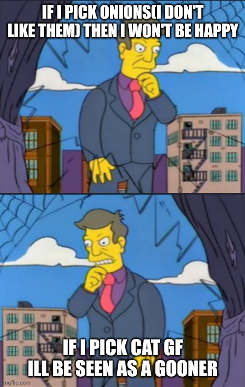 Two arguments Skinner | If I pick onions(I don't like them) then I won't be happy If I pick cat gf ill be seen as a gooner | image tagged in two arguments skinner | made w/ Imgflip meme maker
