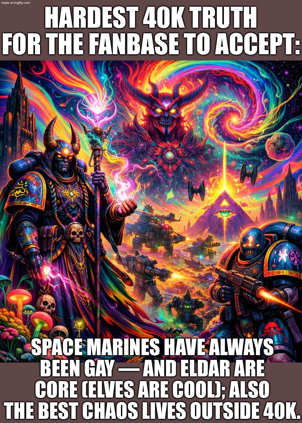 HARDEST TRUTH 40K FANS WON’T ACCEPT:; SPACE MARINES HAVE ALWAYS BEEN GAY — AND ELDAR ARE CORE 40K (ELVES ARE COOL). | HARDEST 40K TRUTH FOR THE FANBASE TO ACCEPT:; SPACE MARINES HAVE ALWAYS BEEN GAY — AND ELDAR ARE CORE (ELVES ARE COOL); ALSO THE BEST CHAOS LIVES OUTSIDE 40K. | image tagged in warhammer 40 000,elves,warhammer,gay pride,marines,truth | made w/ Imgflip meme maker
