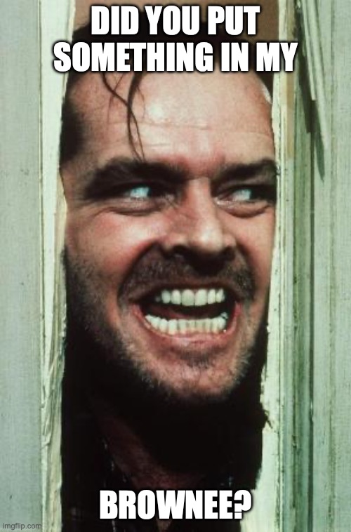Here's Johnny | did you put something in my; brownee? | image tagged in memes,here's johnny | made w/ Imgflip meme maker