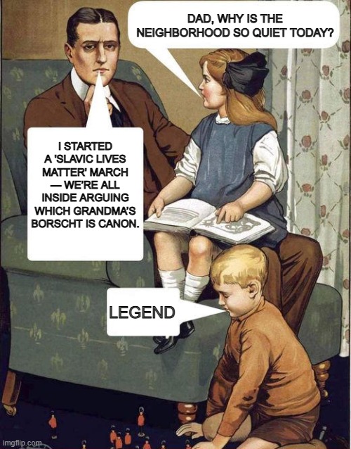 dad legend | DAD, WHY IS THE NEIGHBORHOOD SO QUIET TODAY? I STARTED A 'SLAVIC LIVES MATTER' MARCH — WE’RE ALL INSIDE ARGUING WHICH GRANDMA’S BORSCHT IS CANON. LEGEND | image tagged in dad legend,slavic lives matter,black lives matter | made w/ Imgflip meme maker