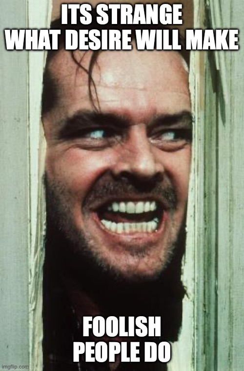 Here's Johnny Meme | its strange what desire will make; foolish people do | image tagged in memes,here's johnny | made w/ Imgflip meme maker