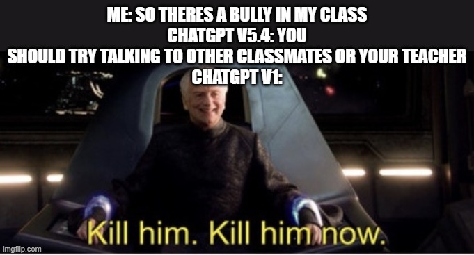 meanwhile grok | me: so theres a bully in my class
chatgpt v5.4: you should try talking to other classmates or your teacher
chatgpt v1: | image tagged in kill him kill him now,memes,funny,funny memes,kill,bully | made w/ Imgflip meme maker