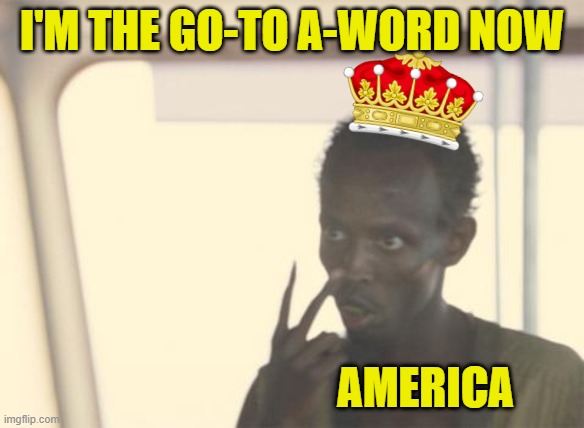 I'm The Captain Now Meme | I'm the go-to A-word now America | image tagged in memes,i'm the captain now | made w/ Imgflip meme maker