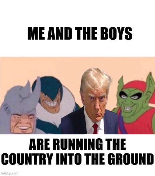 All The presidents men | Me and the boys; are running the country into the ground | image tagged in me and the boys,donald trump mugshot,trump administration,politics lol,the truth | made w/ Imgflip meme maker