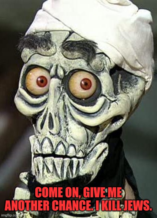 Achmed the Dead Terrorist | Come on, give me another chance. I kill Jews. | image tagged in achmed the dead terrorist | made w/ Imgflip meme maker
