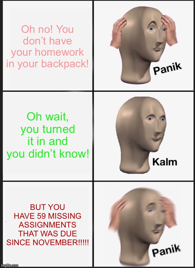 Panik Kalm Panik Meme | Oh no! You don’t have your homework in your backpack! Oh wait, you turned it in and you didn’t know! BUT YOU HAVE 59 MISSING ASSIGNMENTS THAT WAS DUE SINCE NOVEMBER!!!!! | image tagged in memes,panik kalm panik,funny,fun,school | made w/ Imgflip meme maker
