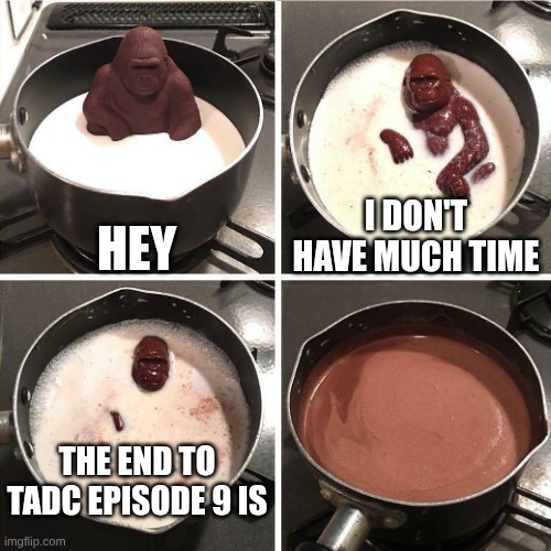 chocolate gorilla | Hey; I don't have much time; The end to TADC episode 9 is | image tagged in chocolate gorilla | made w/ Imgflip meme maker