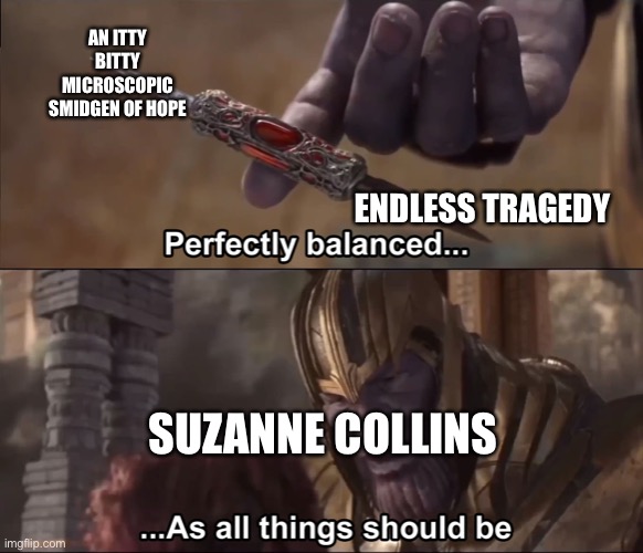 Thanos perfectly balanced as all things should be | An itty bitty microscopic smidgen of hope; Endless tragedy; Suzanne collins | image tagged in thanos perfectly balanced as all things should be | made w/ Imgflip meme maker