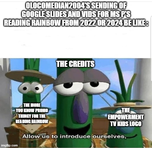 Empowerment TV Kids Still Exist And So Fourth Just I Wanted To Meme On THis | OLOCOMEDIAN2004's SENDING OF GOOGLE SLIDES AND VIDS FOR MS P'S READING RAINBOW FROM 2022 OR 2024 BE LIKE :; The Credits; The More You Know Promo Thingy For The Reading Rainbow; The Empowerment TV Kids Logo | image tagged in allow us to introduce ourselves,empowerment,true,ms p | made w/ Imgflip meme maker