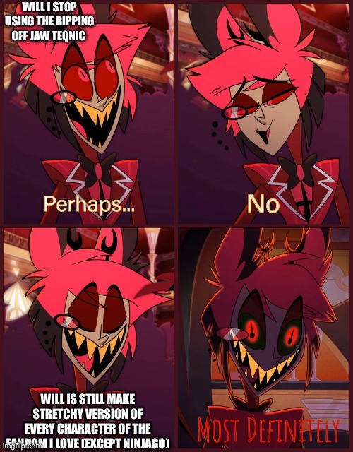 Including deltarune and undertale | Will I stop using the ripping off jaw teqnic; Will is still make stretchy version of every character of the fandom I love (except ninjago) | image tagged in alastor most definitely | made w/ Imgflip meme maker