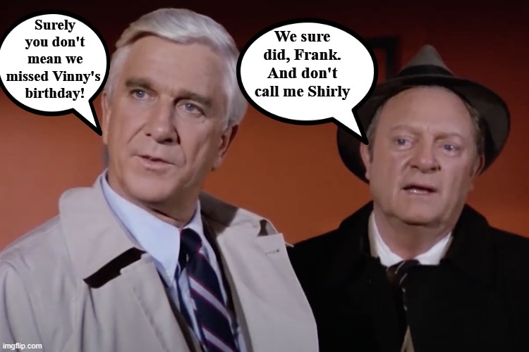 Happy Birthday Vinny from Police Squad | We sure did, Frank. And don't call me Shirly; Surely you don't mean we missed Vinny's 
birthday! | image tagged in happy birthday,vinny,police squad | made w/ Imgflip meme maker