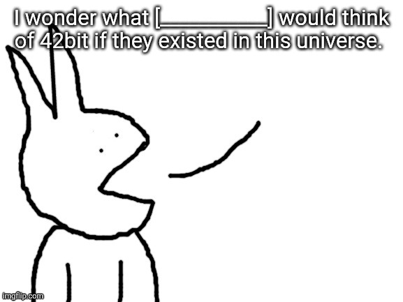 Speaking | I wonder what [___________] would think of 42bit if they existed in this universe. | image tagged in speaking | made w/ Imgflip meme maker