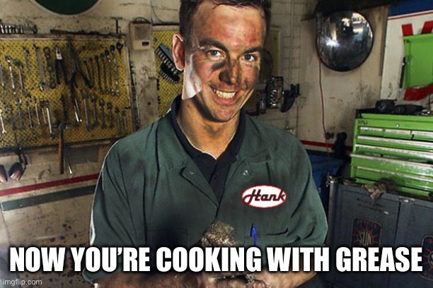 Greasy mechanic | Now you’re cooking with grease | image tagged in greasy mechanic | made w/ Imgflip meme maker