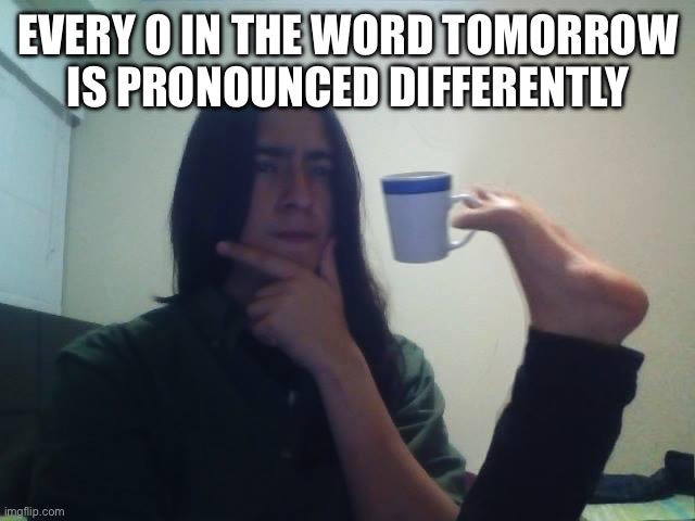 Guy Holding Mug and Thinking Meme | Every o in the word tomorrow is pronounced differently | image tagged in guy holding mug and thinking meme,shower thoughts,tomorrow | made w/ Imgflip meme maker