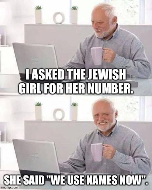 Idk if dark memes are allowed here but pluh | I asked the jewish girl for her number. She said "we use names now". | image tagged in memes,hide the pain harold,meme contest | made w/ Imgflip meme maker