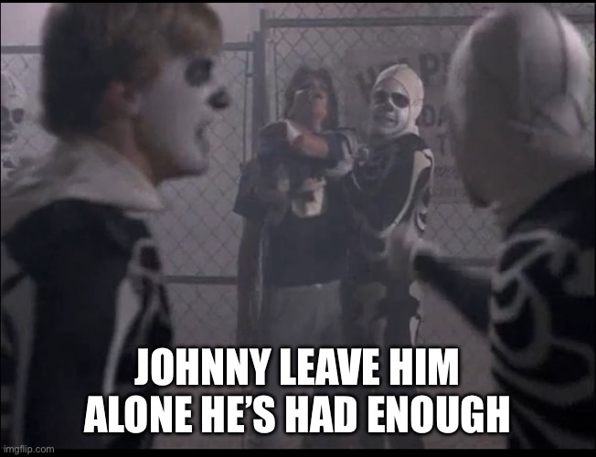 Johnny leave him alone he’s had enough | made w/ Imgflip meme maker