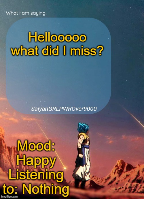 SayianGRLPWROver9000's NEW Announcement page | Hellooooo what did I miss? Mood: Happy
Listening to: Nothing | image tagged in sayiangrlpwrover9000's new announcement page | made w/ Imgflip meme maker