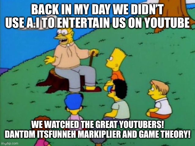 Honestly, why can’t be go back… | Back in my day we didn’t use A.I to entertain us on youtube; We watched the great YouTubers! DanTDM Itsfunneh markiplier and game theory! | image tagged in back in my day | made w/ Imgflip meme maker