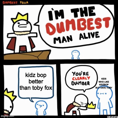 i cannot think of anyone who does ts but if you do... well, kill yourself | kidz bop better than toby fox; kids who like kidzbop but hate toby | image tagged in i'm the dumbest man alive,you should kill yourself now,kidz bop,music | made w/ Imgflip meme maker