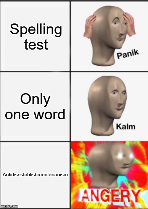 Antidisestablishmentarianism | Spelling test; Only one word; Antidisestablishmentarianism | image tagged in panik kalm angery,antidisestablishmentarianism | made w/ Imgflip meme maker