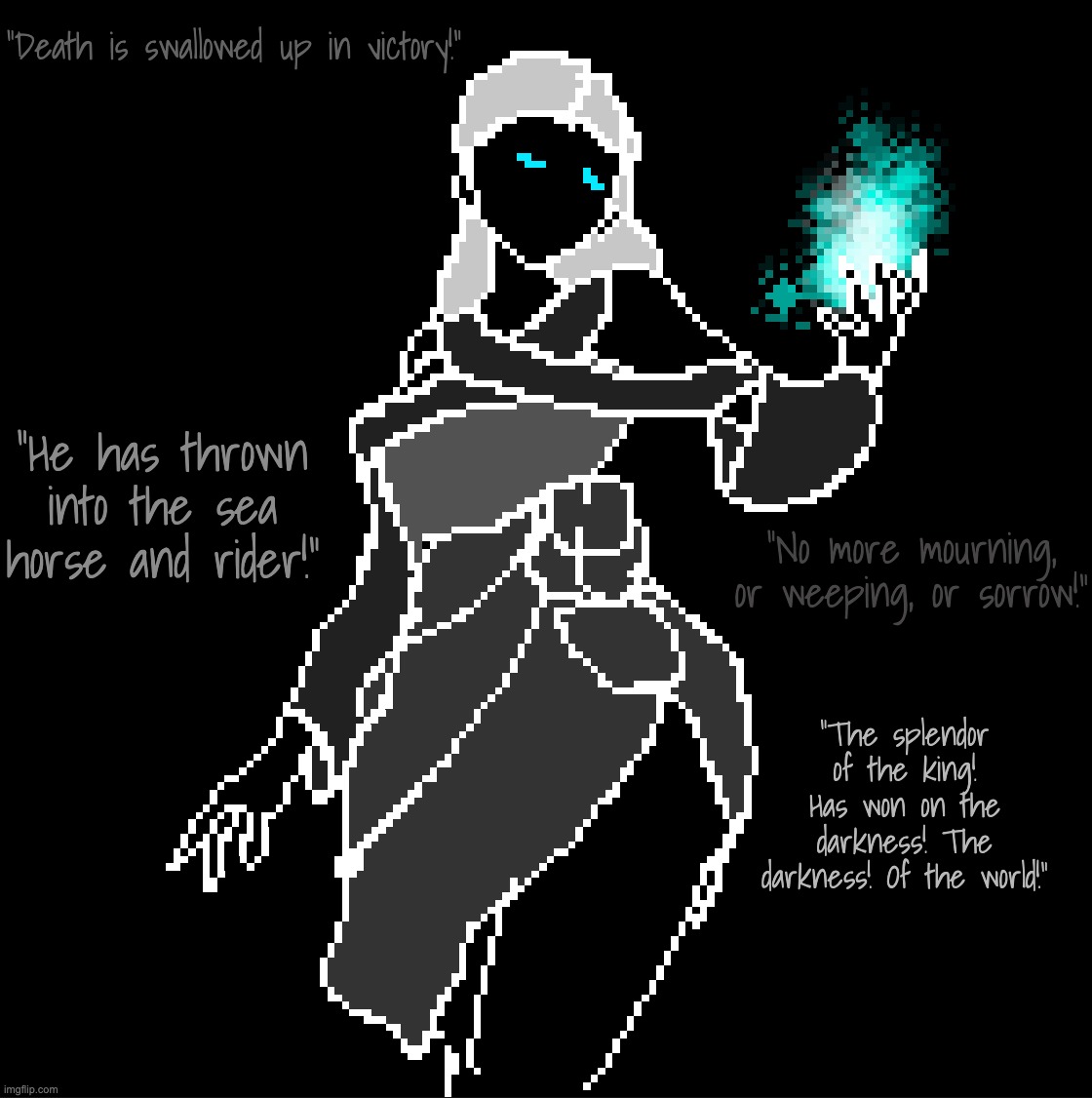 The Agape of the Lord. New oc, yay! Rp if ya want. (Warning: Religious Topic) | "Death is swallowed up in victory!"; "He has thrown into the sea horse and rider!"; "No more mourning, or weeping, or sorrow!"; "The splendor of the king! Has won on the darkness! The darkness! Of the world!" | made w/ Imgflip meme maker