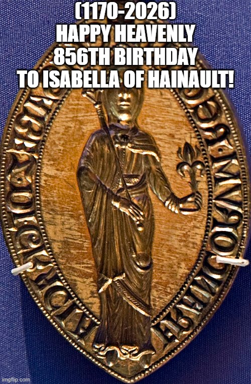 Isabella of Hainault's Heavenly 856th Birthday! | (1170-2026)
Happy Heavenly 856th Birthday
To Isabella of Hainault! | image tagged in funny memes,uno draw 25 cards | made w/ Imgflip meme maker