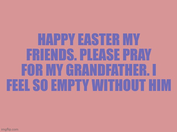 Happy Easter my friends. Please pray for my grandfather. I feel so empty without him | made w/ Imgflip meme maker