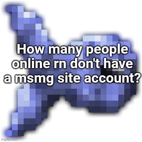 New fishium | How many people online rn don't have a msmg site account? | image tagged in new fishium | made w/ Imgflip meme maker