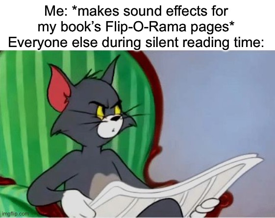 Childhood memories, anyone? | Me: *makes sound effects for my book’s Flip-O-Rama pages*
Everyone else during silent reading time: | image tagged in tom reading newspaper,captain underpants,memes,dog man,funny,oh wow are you actually reading these tags | made w/ Imgflip meme maker