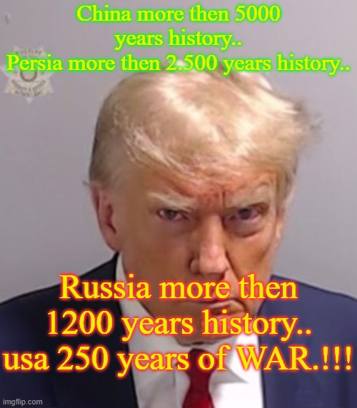 history | China more then 5000 years history..
Persia more then 2.500 years history.. Russia more then 1200 years history..
usa 250 years of WAR.!!! | image tagged in donald trump mugshot | made w/ Imgflip meme maker
