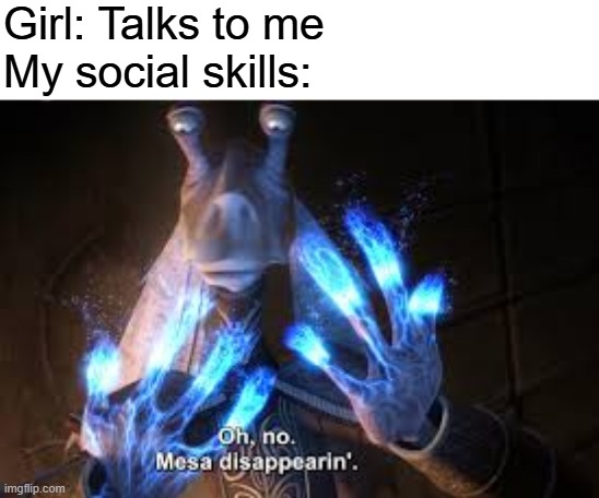 oh no mesa disappearing | Girl: Talks to me
My social skills: | image tagged in oh no mesa disappearing | made w/ Imgflip meme maker