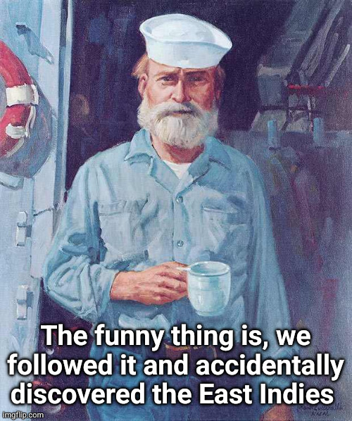 Old sailor  | The funny thing is, we followed it and accidentally discovered the East Indies | image tagged in old sailor | made w/ Imgflip meme maker