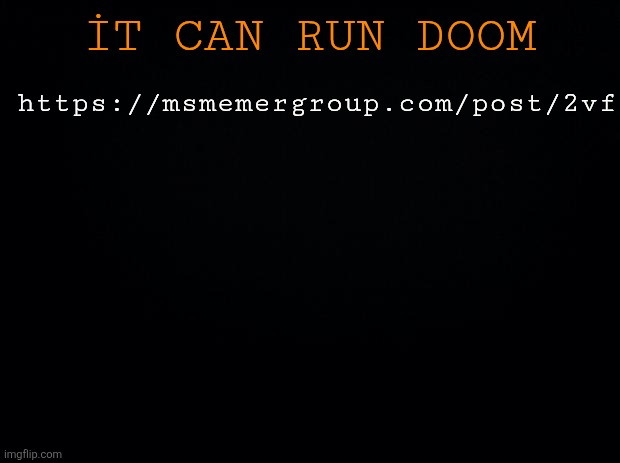 Msmgsite can run doom | https://msmemergroup.com/post/2vf; İT CAN RUN DOOM | image tagged in black background | made w/ Imgflip meme maker