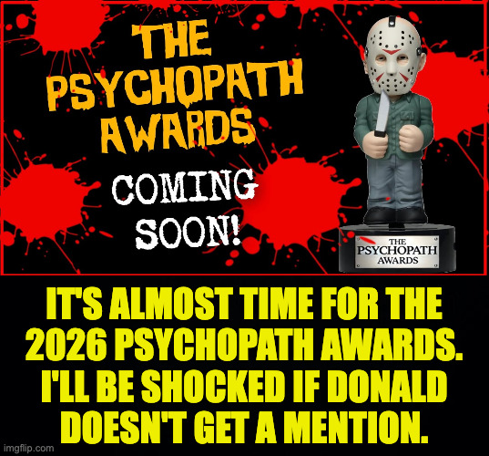 It's just a matter of time. | it's almost time for the
2026 psychopath awards.
i'll be shocked if donald
doesn't get a mention. | image tagged in memes,trump,psycho | made w/ Imgflip meme maker
