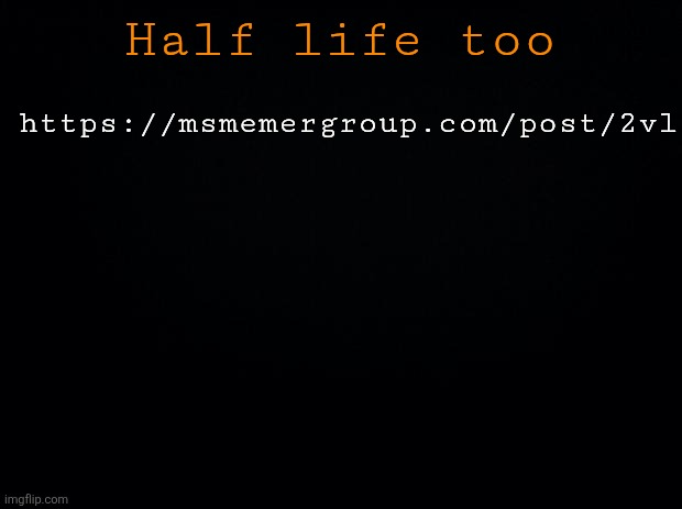 Black background | Half life too; https://msmemergroup.com/post/2vl | image tagged in black background | made w/ Imgflip meme maker