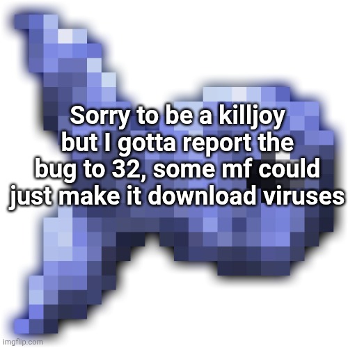 New fishium | Sorry to be a killjoy but I gotta report the bug to 32, some mf could just make it download viruses | image tagged in new fishium | made w/ Imgflip meme maker