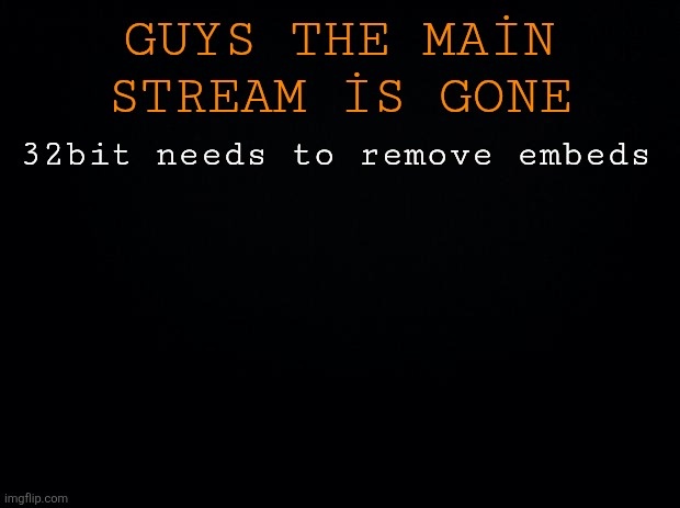 Black background | GUYS THE MAİN STREAM İS GONE; 32bit needs to remove embeds | image tagged in black background | made w/ Imgflip meme maker