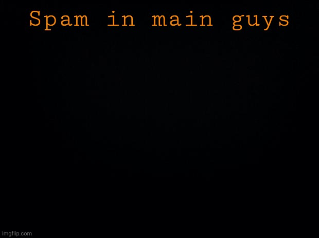Black background | Spam in main guys | image tagged in black background | made w/ Imgflip meme maker