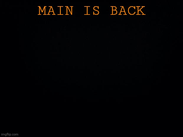 Black background | Main is back | image tagged in black background | made w/ Imgflip meme maker