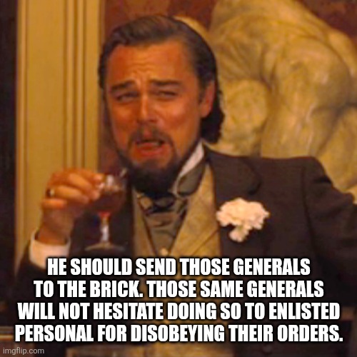 Laughing Leo Meme | He should send those generals to the brick. Those same generals will not hesitate doing so to enlisted personal for disobeying their orders. | image tagged in memes,laughing leo | made w/ Imgflip meme maker