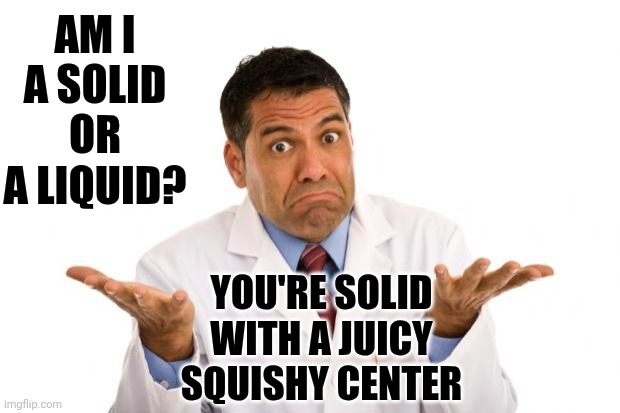 Are You A Solid Or Are You A Liquid? | Am I a solid or a liquid? You're solid with a juicy squishy center | image tagged in confused doctor,solid,liquid,what are you talking about,it's thinkin time,memes | made w/ Imgflip meme maker