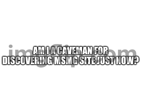 Am I a caveman for discovering Msmg site just now? | made w/ Imgflip meme maker