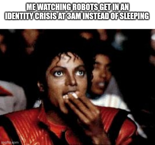 I love doing anything | Me watching robots get in an identity crisis at 3am instead of sleeping | image tagged in michael jackson eating popcorn,murder drones,idk | made w/ Imgflip meme maker