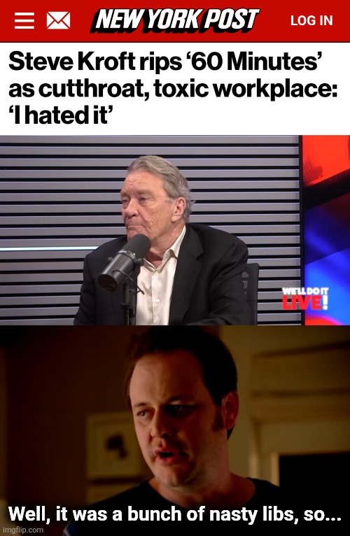 Well, it was a bunch of nasty libs, so... | image tagged in jake from state farm,memes,60 minutes,democrats,steve kroft,toxic liberals | made w/ Imgflip meme maker