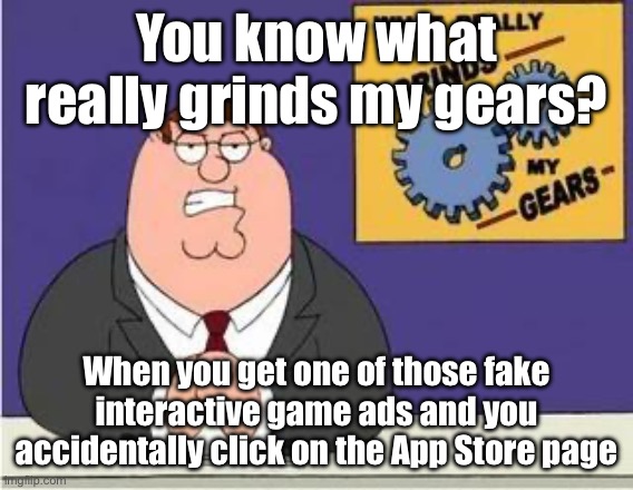 I really hate those ads.. | You know what really grinds my gears? When you get one of those fake interactive game ads and you accidentally click on the App Store page | image tagged in you know what grinds my gears | made w/ Imgflip meme maker