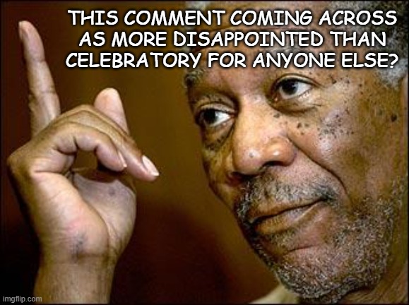 This Morgan Freeman | This comment coming across as more disappointed than celebratory for anyone else? | image tagged in this morgan freeman | made w/ Imgflip meme maker