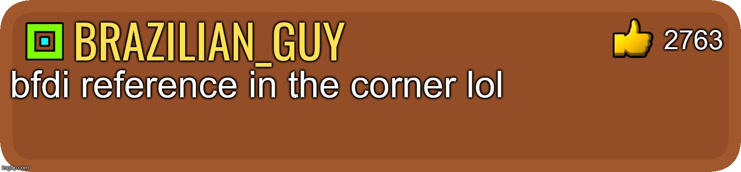 GD Comment | brazilian_guy bfdi reference in the corner lol 2763 | image tagged in gd comment | made w/ Imgflip meme maker