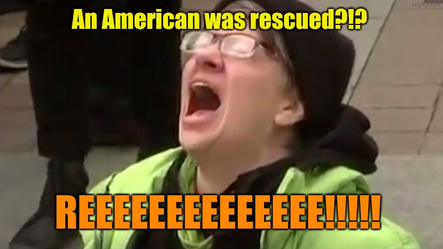 Screaming Liberal  | An American was rescued?!? Reeeeeeeeeeeeee!!!!! | image tagged in screaming liberal | made w/ Imgflip meme maker